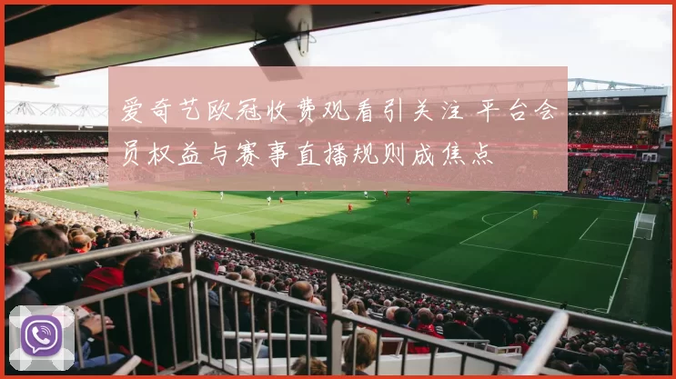 爱奇艺欧冠收费观看引关注 平台会员权益与赛事直播规则成焦点