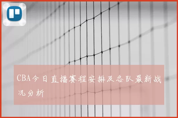 CBA今日直播赛程安排及各队最新战况分析