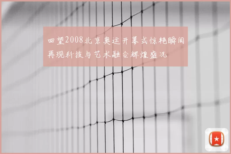 回望2008北京奥运开幕式惊艳瞬间再现科技与艺术融合辉煌盛况