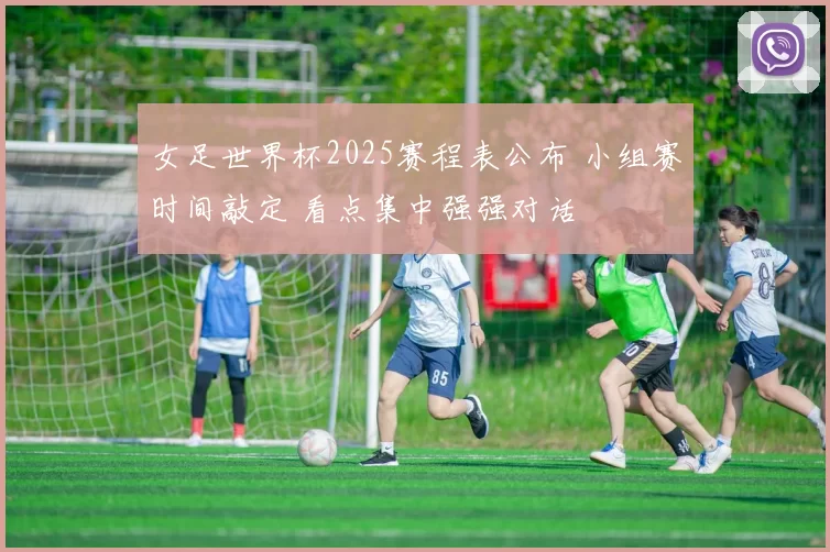女足世界杯2025赛程表公布 小组赛时间敲定 看点集中强强对话