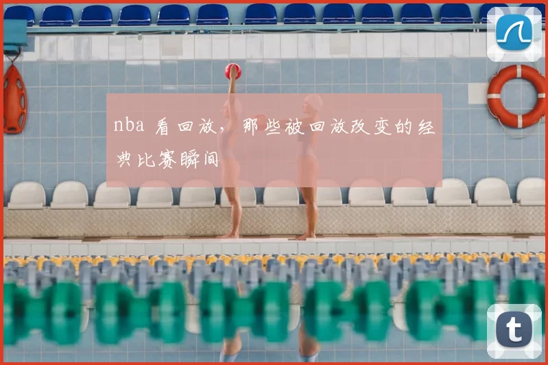 nba 看回放，那些被回放改变的经典比赛瞬间