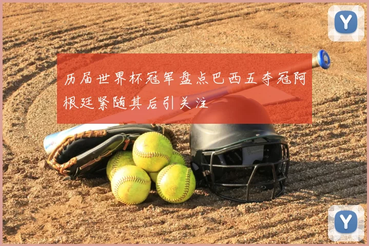 历届世界杯冠军盘点巴西五夺冠阿根廷紧随其后引关注