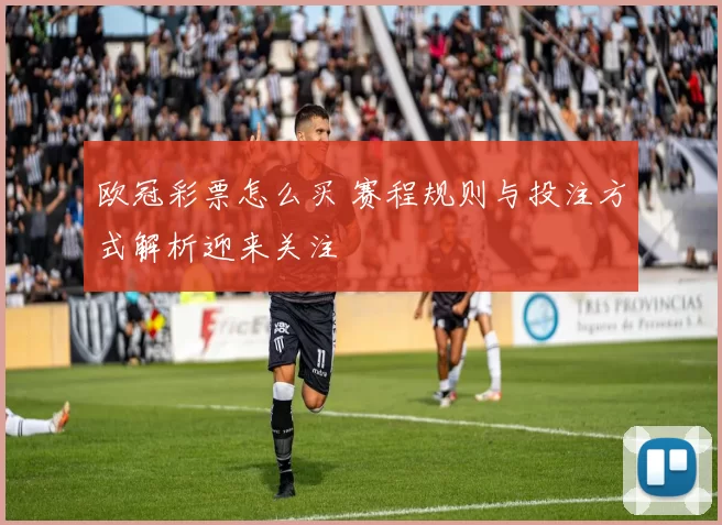 欧冠彩票怎么买 赛程规则与投注方式解析迎来关注