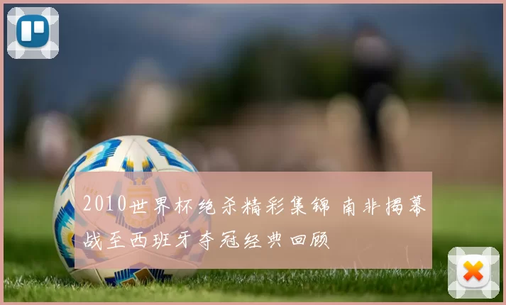 2010世界杯绝杀精彩集锦 南非揭幕战至西班牙夺冠经典回顾