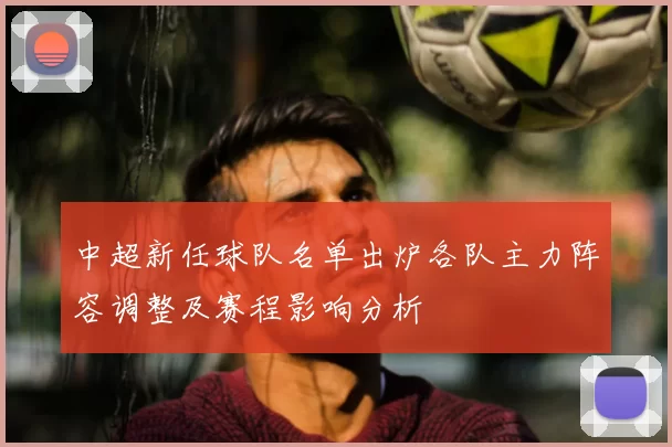 中超新任球队名单出炉各队主力阵容调整及赛程影响分析