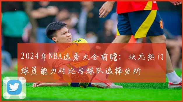 2024年NBA选秀大会前瞻：状元热门球员能力对比与球队选择分析