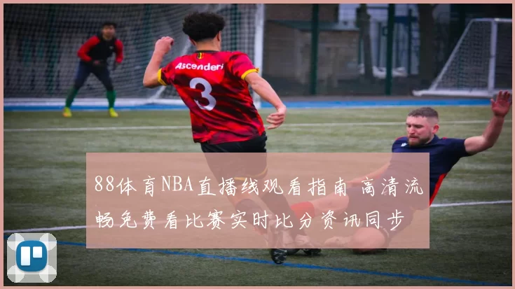 88体育NBA直播线观看指南 高清流畅免费看比赛实时比分资讯同步