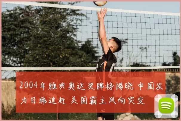 2004年雅典奥运奖牌榜揭晓 中国发力日韩追赶 美国霸主风向突变