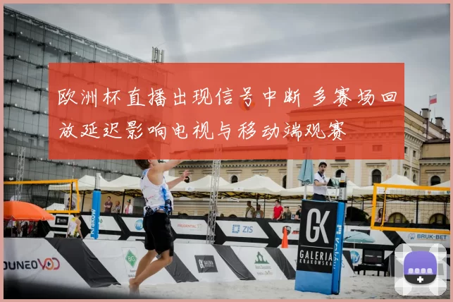 欧洲杯直播出现信号中断 多赛场回放延迟影响电视与移动端观赛