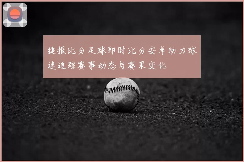 捷报比分足球即时比分安卓助力球迷追踪赛事动态与赛果变化