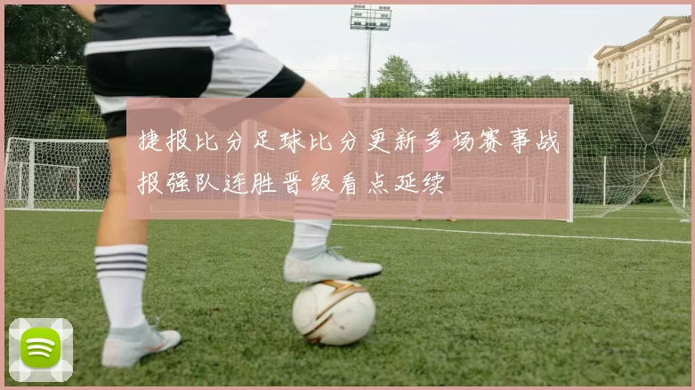 捷报比分足球比分更新多场赛事战报强队连胜晋级看点延续
