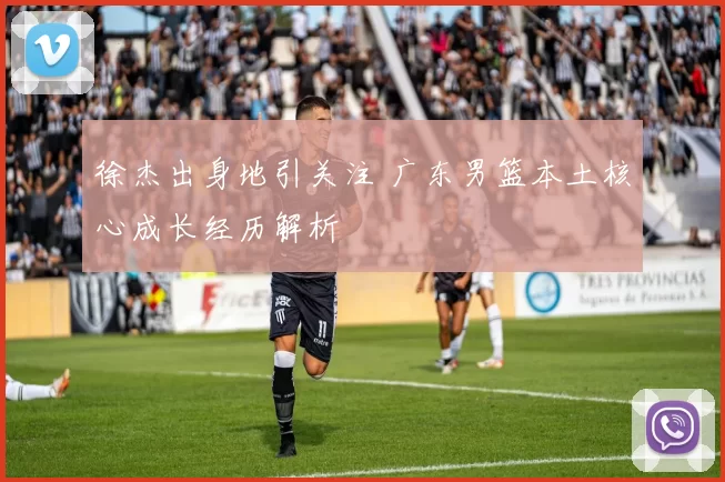 徐杰出身地引关注 广东男篮本土核心成长经历解析