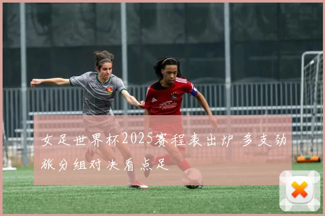 女足世界杯2025赛程表出炉 多支劲旅分组对决看点足