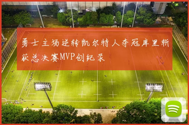 勇士主场逆转凯尔特人夺冠库里斩获总决赛MVP创纪录