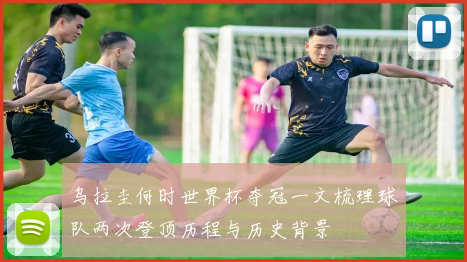 乌拉圭何时世界杯夺冠一文梳理球队两次登顶历程与历史背景