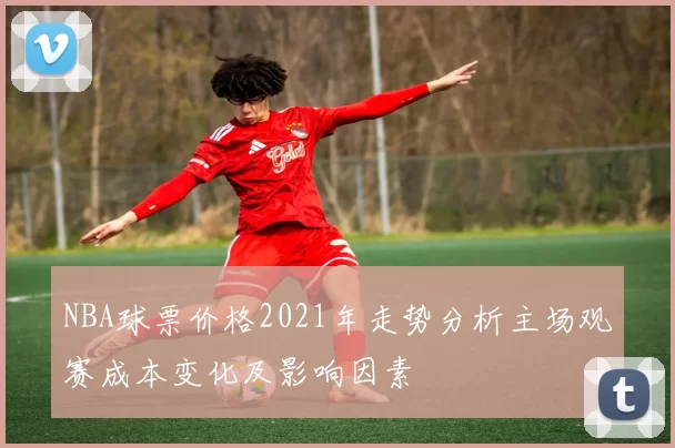 NBA球票价格2021年走势分析主场观赛成本变化及影响因素