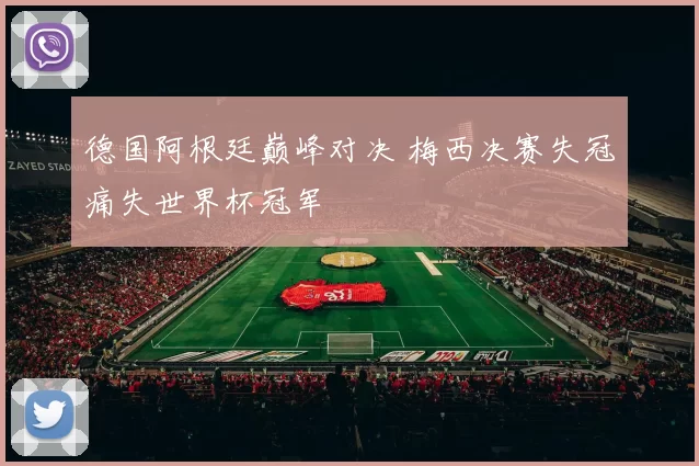 德国阿根廷巅峰对决 梅西决赛失冠痛失世界杯冠军