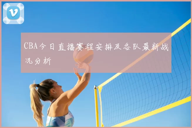 CBA今日直播赛程安排及各队最新战况分析