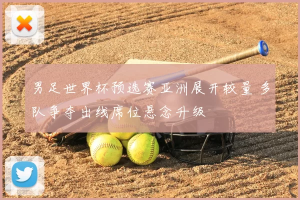 男足世界杯预选赛亚洲展开较量 多队争夺出线席位悬念升级