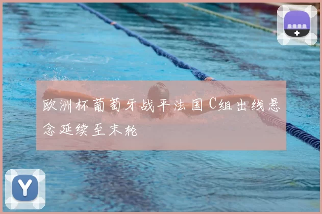 欧洲杯葡萄牙战平法国 C组出线悬念延续至末轮