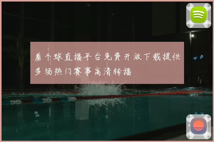 看个球直播平台免费开放下载提供多场热门赛事高清转播
