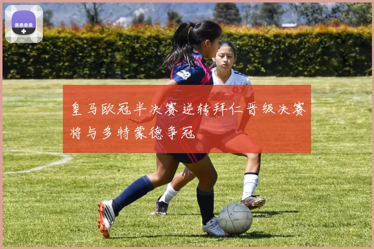 皇马欧冠半决赛逆转拜仁晋级决赛将与多特蒙德争冠