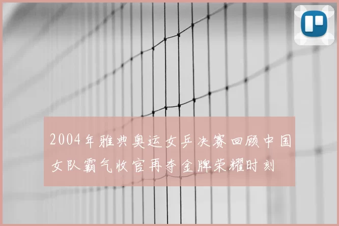2004年雅典奥运女乒决赛回顾中国女队霸气收官再夺金牌荣耀时刻