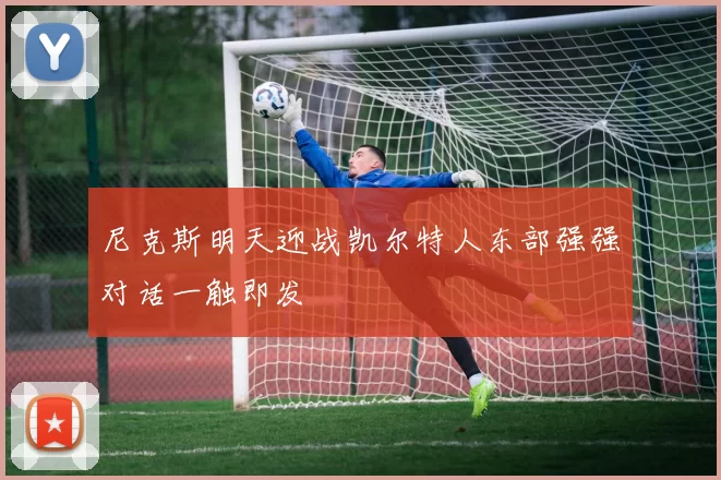 尼克斯明天迎战凯尔特人东部强强对话一触即发