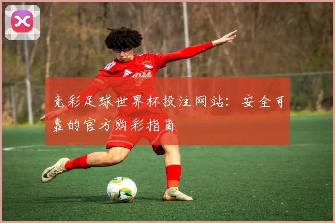 竞彩足球世界杯投注网站：安全可靠的官方购彩指南