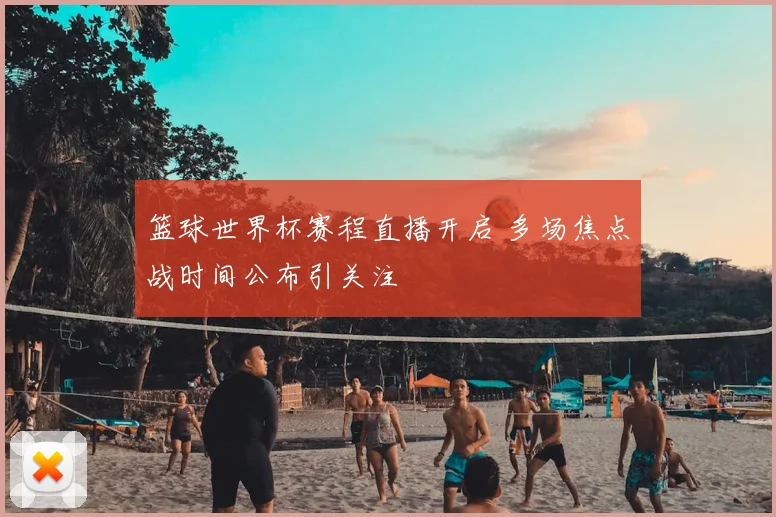 篮球世界杯赛程直播开启 多场焦点战时间公布引关注