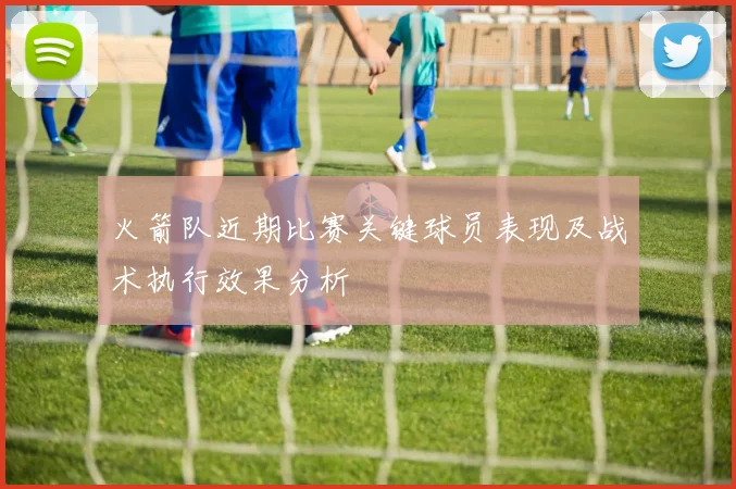 火箭队近期比赛关键球员表现及战术执行效果分析
