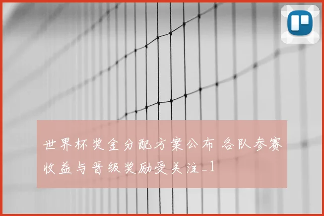 世界杯奖金分配方案公布 各队参赛收益与晋级奖励受关注_1