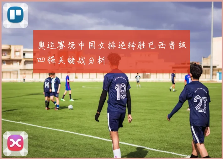 奥运赛场中国女排逆转胜巴西晋级四强关键战分析