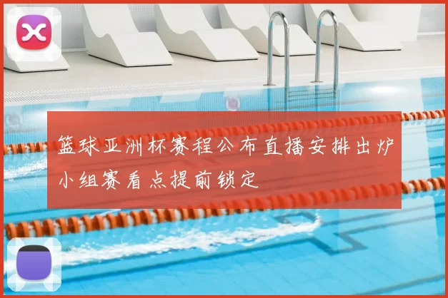 篮球亚洲杯赛程公布直播安排出炉小组赛看点提前锁定
