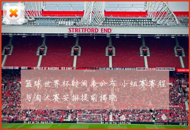 篮球世界杯时间表公布 小组赛赛程与淘汰赛安排提前揭晓