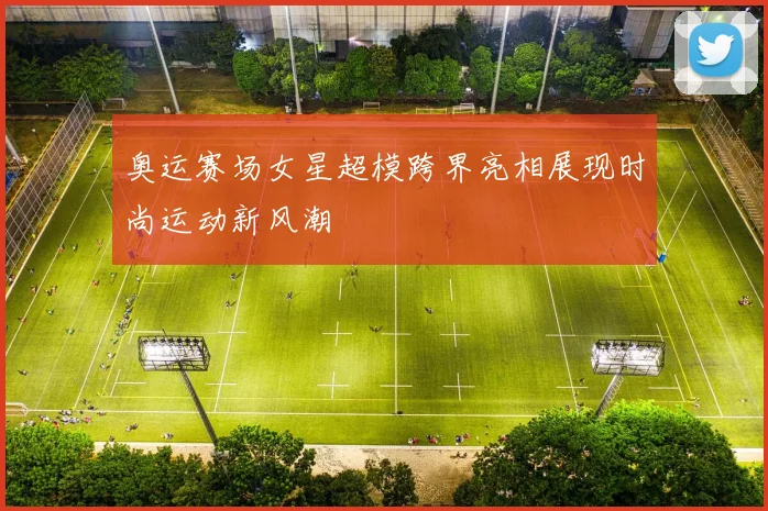奥运赛场女星超模跨界亮相展现时尚运动新风潮