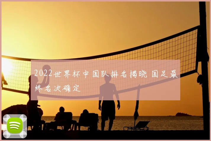 2022世界杯中国队排名揭晓 国足最终名次确定