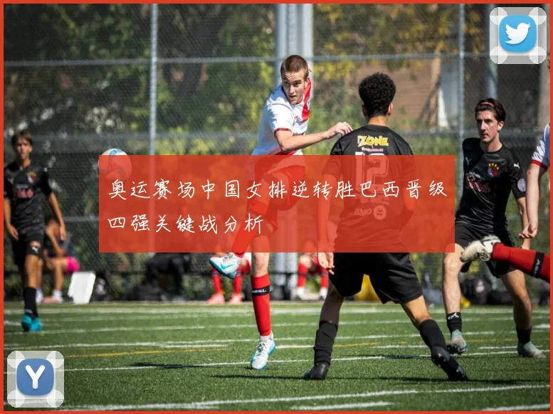 奥运赛场中国女排逆转胜巴西晋级四强关键战分析
