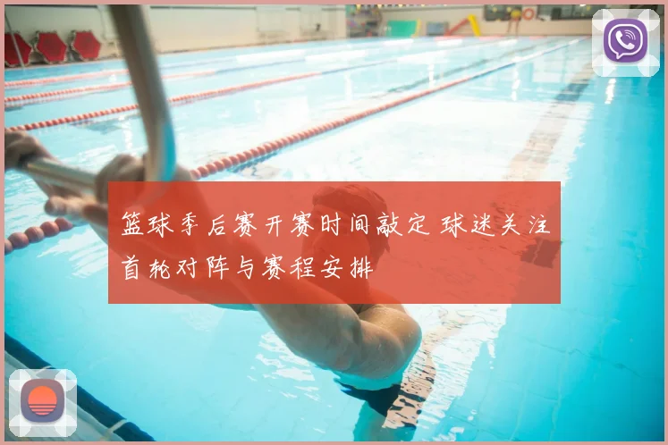 篮球季后赛开赛时间敲定 球迷关注首轮对阵与赛程安排