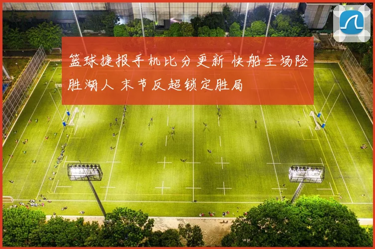篮球捷报手机比分更新 快船主场险胜湖人 末节反超锁定胜局