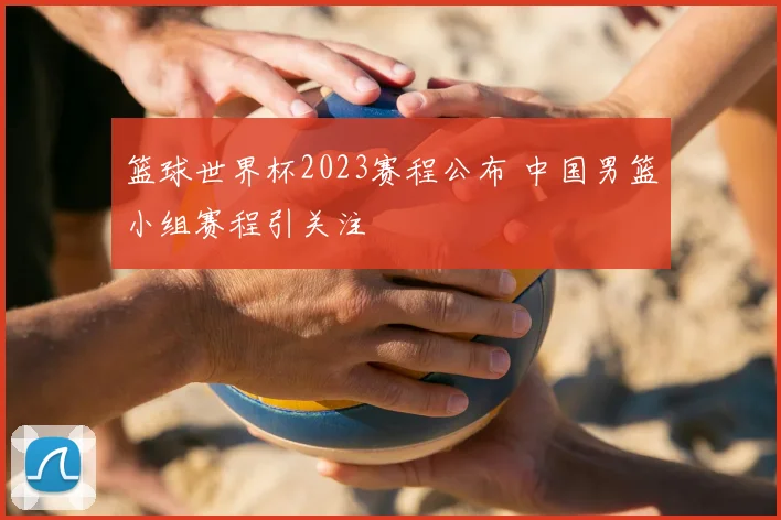 篮球世界杯2023赛程公布 中国男篮小组赛程引关注