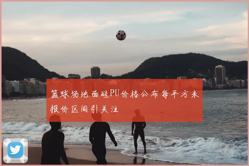 篮球场地面硅PU价格公布每平方米报价区间引关注