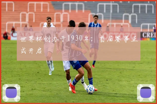 世界杯创办于1930年：首届赛事正式开启