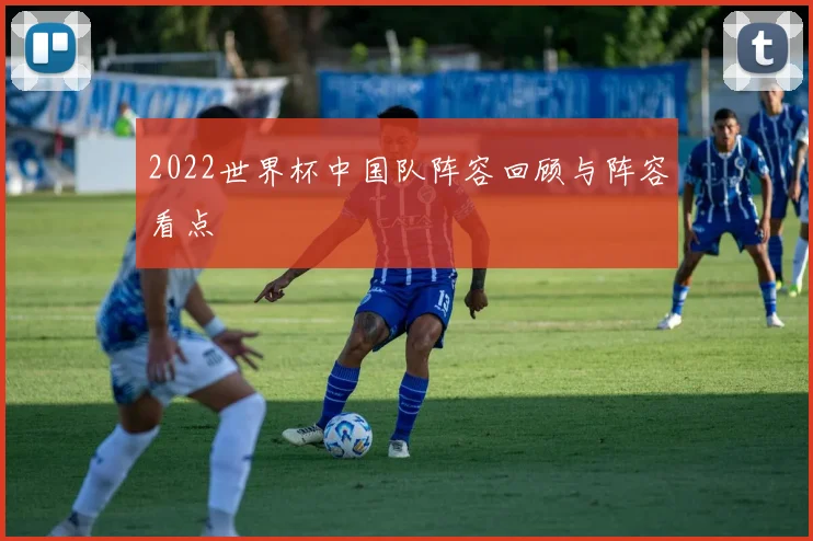 2022世界杯中国队阵容回顾与阵容看点